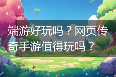 端游好玩吗？网页传奇手游值得玩吗？