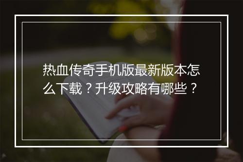 热血传奇手机版最新版本怎么下载？升级攻略有哪些？