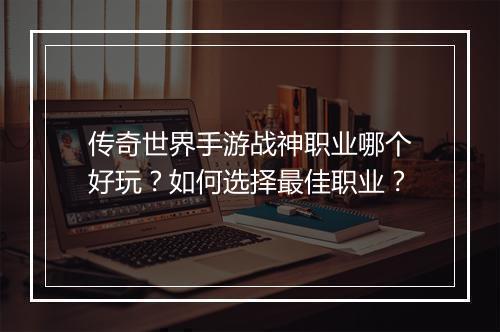 传奇世界手游战神职业哪个好玩？如何选择最佳职业？