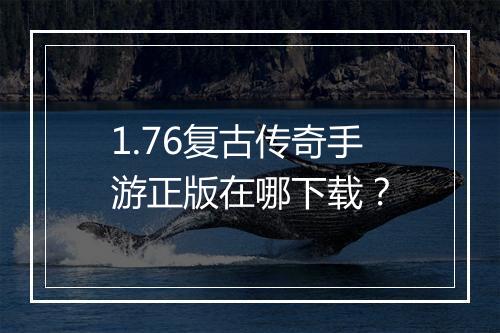 1.76复古传奇手游正版在哪下载？
