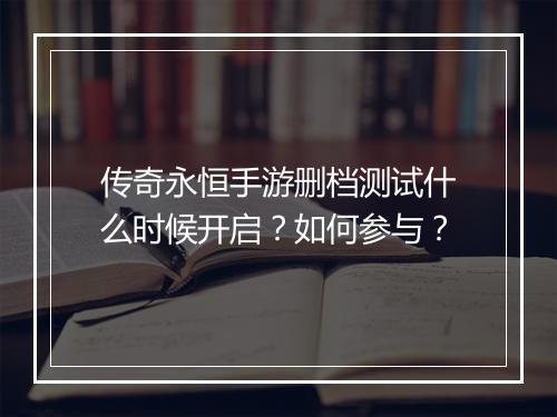 传奇永恒手游删档测试什么时候开启？如何参与？