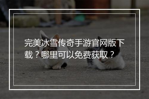 完美冰雪传奇手游官网版下载？哪里可以免费获取？