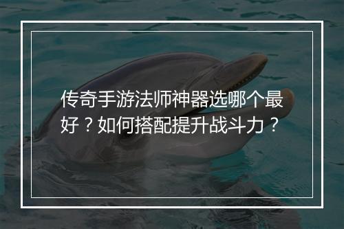 传奇手游法师神器选哪个最好？如何搭配提升战斗力？