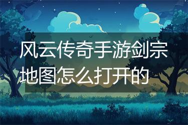 风云传奇手游剑宗地图怎么打开的