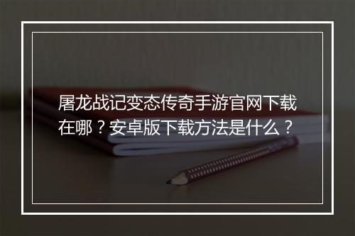 屠龙战记变态传奇手游官网下载在哪？安卓版下载方法是什么？