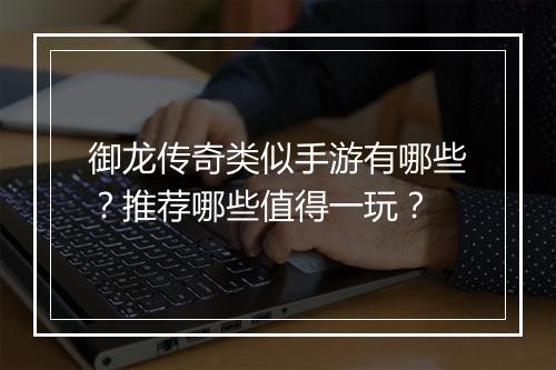 御龙传奇类似手游有哪些？推荐哪些值得一玩？