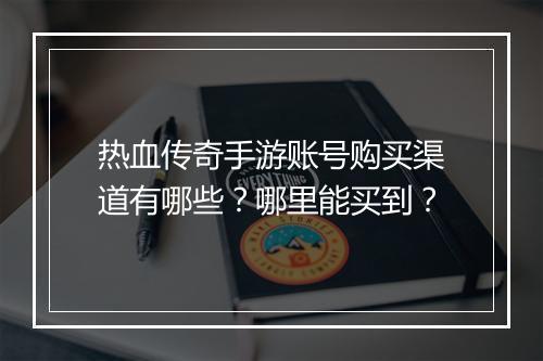 热血传奇手游账号购买渠道有哪些？哪里能买到？