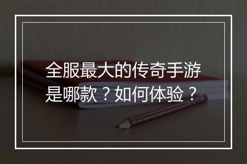 全服最大的传奇手游是哪款？如何体验？