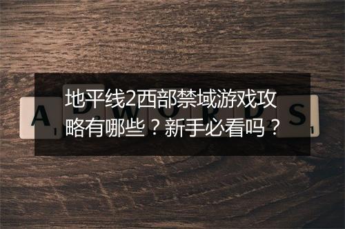 地平线2西部禁域游戏攻略有哪些？新手必看吗？