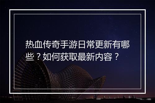 热血传奇手游日常更新有哪些？如何获取最新内容？