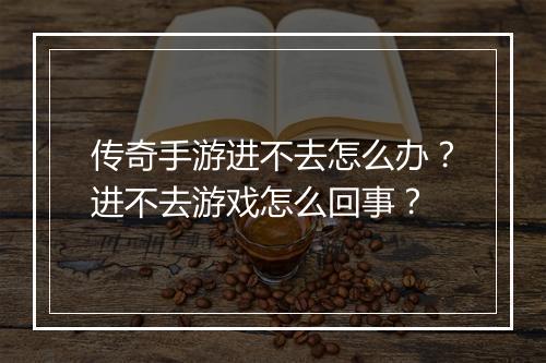 传奇手游进不去怎么办?进不去游戏怎么回事?