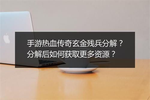 手游热血传奇玄金残兵分解？分解后如何获取更多资源？