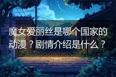 魔女爱丽丝是哪个国家的动漫？剧情介绍是什么？