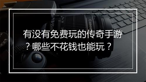 有没有免费玩的传奇手游？哪些不花钱也能玩？