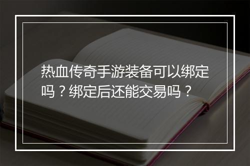 热血传奇手游装备可以绑定吗？绑定后还能交易吗？