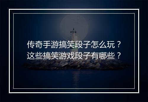 传奇手游搞笑段子怎么玩？这些搞笑游戏段子有哪些？
