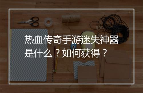 热血传奇手游迷失神器是什么？如何获得？