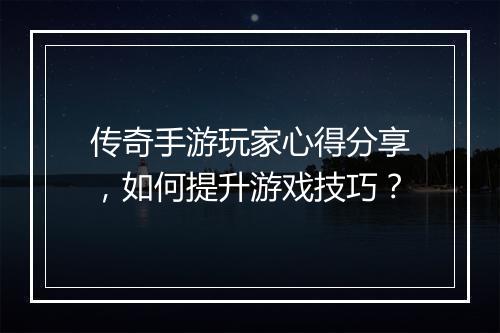 传奇手游玩家心得分享，如何提升游戏技巧？