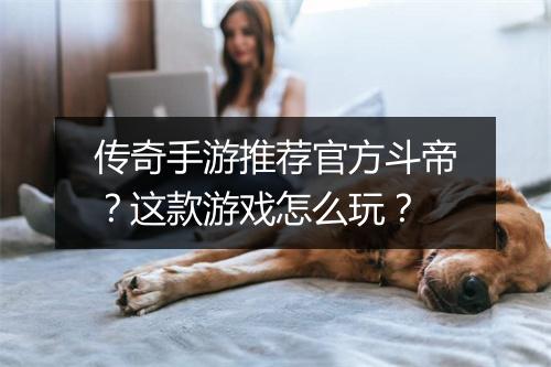 传奇手游推荐官方斗帝？这款游戏怎么玩？