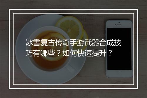 冰雪复古传奇手游武器合成技巧有哪些？如何快速提升？
