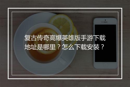 复古传奇高爆英雄版手游下载地址是哪里？怎么下载安装？