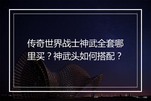 传奇世界战士神武全套哪里买？神武头如何搭配？