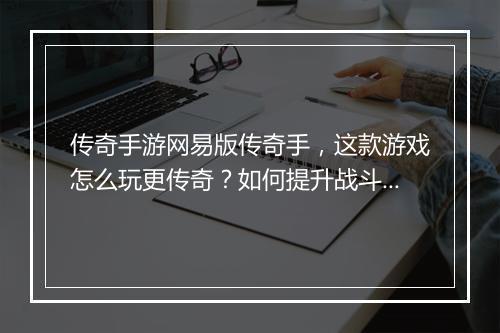 传奇手游网易版传奇手，这款游戏怎么玩更传奇？如何提升战斗力？