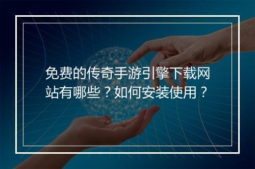 免费的传奇手游引擎下载网站有哪些？如何安装使用？