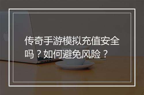 传奇手游模拟充值安全吗？如何避免风险？