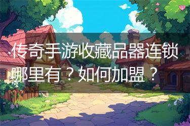 传奇手游收藏品器连锁哪里有?如何加盟?