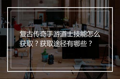 复古传奇手游道士技能怎么获取？获取途径有哪些？