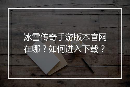 冰雪传奇手游版本官网在哪？如何进入下载？