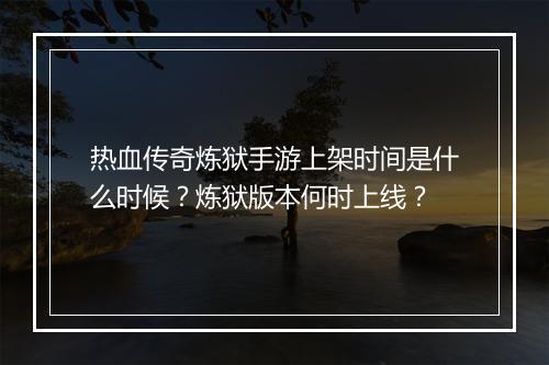 热血传奇炼狱手游上架时间是什么时候？炼狱版本何时上线？