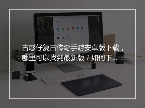 古惑仔复古传奇手游安卓版下载，哪里可以找到最新版？如何下载安装？