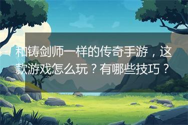 和铸剑师一样的传奇手游，这款游戏怎么玩？有哪些技巧？