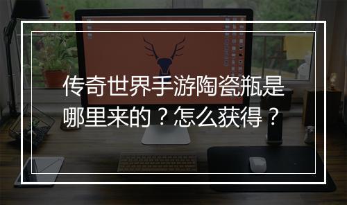 传奇世界手游陶瓷瓶是哪里来的？怎么获得？