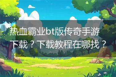 热血霸业bt版传奇手游下载？下载教程在哪找？