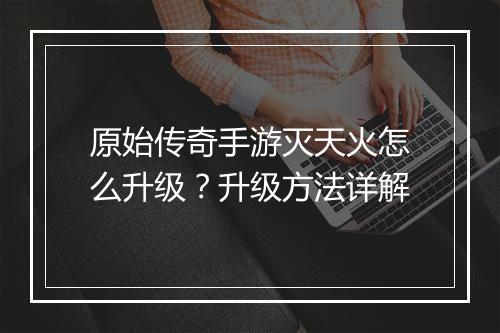 原始传奇手游灭天火怎么升级？升级方法详解
