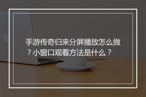 手游传奇归来分屏播放怎么做？小窗口观看方法是什么？
