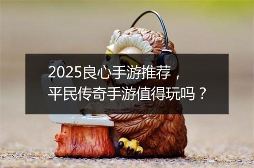 2025良心手游推荐，平民传奇手游值得玩吗？