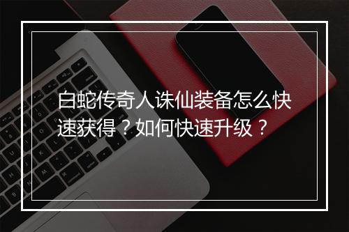 白蛇传奇人诛仙装备怎么快速获得？如何快速升级？