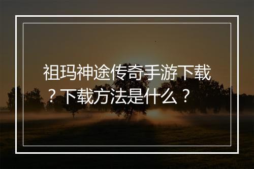 祖玛神途传奇手游下载？下载方法是什么？