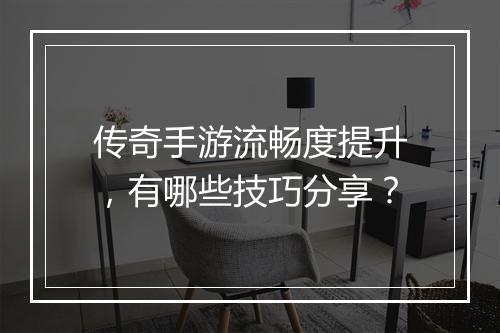 传奇手游流畅度提升，有哪些技巧分享？