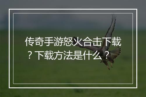 传奇手游怒火合击下载？下载方法是什么？