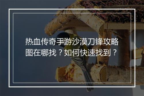 热血传奇手游沙漠刀锋攻略图在哪找？如何快速找到？