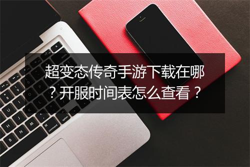 超变态传奇手游下载在哪？开服时间表怎么查看？