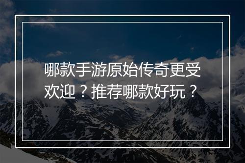 哪款手游原始传奇更受欢迎？推荐哪款好玩？