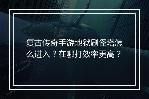 复古传奇手游地狱刷怪塔怎么进入？在哪打效率更高？