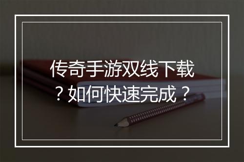 传奇手游双线下载？如何快速完成？