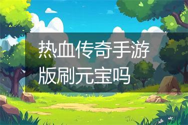 热血传奇手游版刷元宝吗
